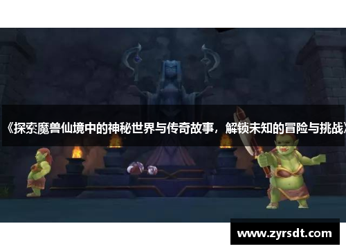 《探索魔兽仙境中的神秘世界与传奇故事，解锁未知的冒险与挑战》